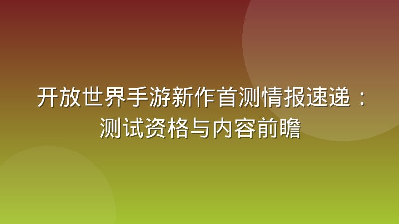 开放世界手游新作首测情报速递：测试资格与内容前瞻